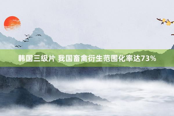 韩国三级片 我国畜禽衍生范围化率达73%