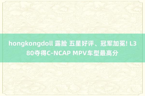 hongkongdoll 露脸 五星好评、冠军加冕! L380夺得C-NCAP MPV车型最高分