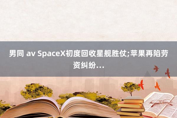 男同 av SpaceX初度回收星舰胜仗;苹果再陷劳资纠纷…
