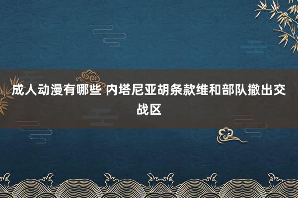 成人动漫有哪些 内塔尼亚胡条款维和部队撤出交战区