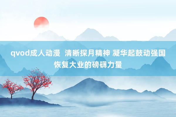 qvod成人动漫  清晰探月精神 凝华起鼓动强国恢复大业的磅礴力量