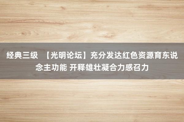 经典三级  【光明论坛】充分发达红色资源育东说念主功能 开释雄壮凝合力感召力