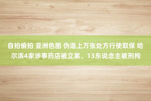 自拍偷拍 亚洲色图 伪造上万张处方行使取保 哈尔滨4家涉事药店被立案、13东说念主被刑拘