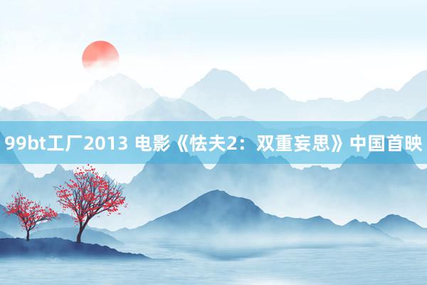 99bt工厂2013 电影《怯夫2：双重妄思》中国首映