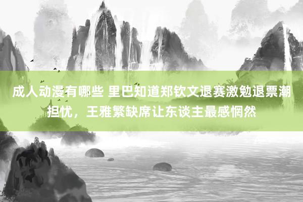 成人动漫有哪些 里巴知道郑钦文退赛激勉退票潮担忧，王雅繁缺席让东谈主最感惘然