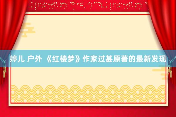 婷儿 户外 《红楼梦》作家过甚原著的最新发现