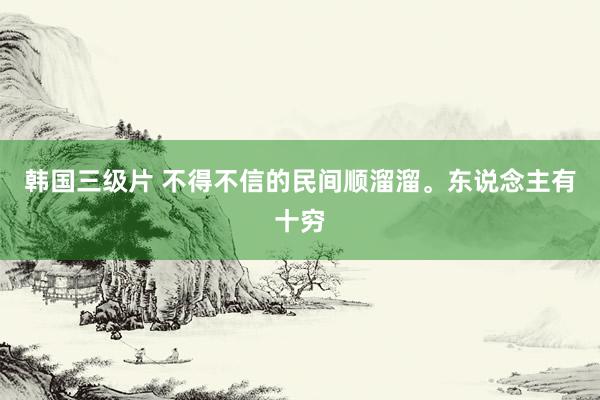 韩国三级片 不得不信的民间顺溜溜。东说念主有十穷