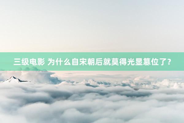 三级电影 为什么自宋朝后就莫得光显篡位了？