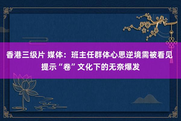香港三级片 媒体：班主任群体心思逆境需被看见 提示“卷”文化下的无奈爆发
