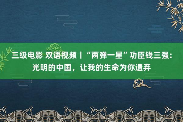 三级电影 双语视频丨“两弹一星”功臣钱三强：光明的中国，让我的生命为你遗弃