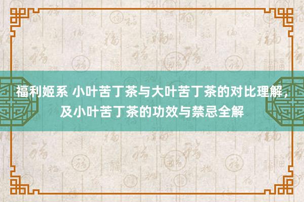 福利姬系 小叶苦丁茶与大叶苦丁茶的对比理解，及小叶苦丁茶的功效与禁忌全解