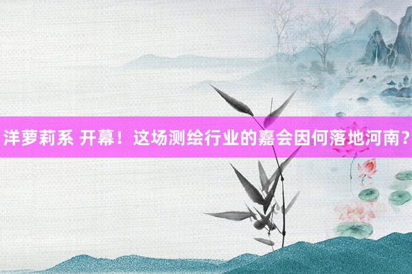 洋萝莉系 开幕！这场测绘行业的嘉会因何落地河南？