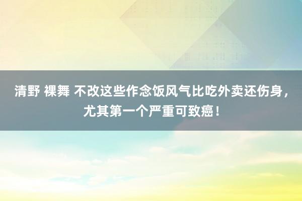 清野 裸舞 不改这些作念饭风气比吃外卖还伤身，尤其第一个严重可致癌！