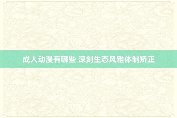 成人动漫有哪些 深刻生态风雅体制矫正