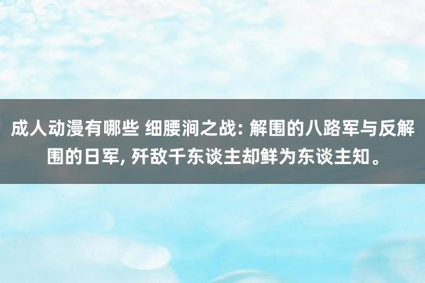 成人动漫有哪些 细腰涧之战: 解围的八路军与反解围的日军， 歼敌千东谈主却鲜为东谈主知。
