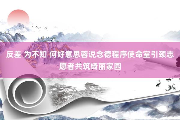 反差 为不知 何好意思蓉说念德程序使命室引颈志愿者共筑绮丽家园