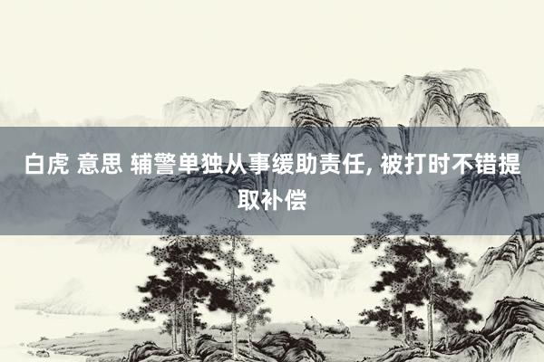 白虎 意思 辅警单独从事缓助责任, 被打时不错提取补偿