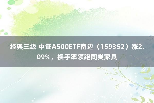 经典三级 中证A500ETF南边（159352）涨2.09%，换手率领跑同类家具
