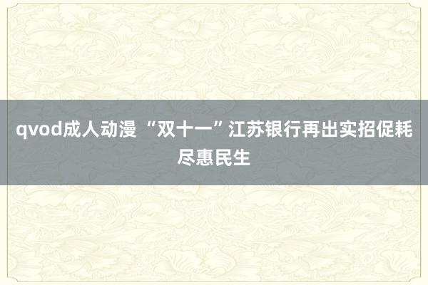 qvod成人动漫 “双十一”江苏银行再出实招促耗尽惠民生