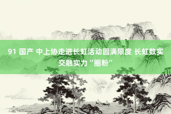 91 国产 中上协走进长虹活动圆满限度 长虹数实交融实力“圈粉”