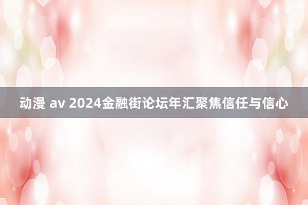 动漫 av 2024金融街论坛年汇聚焦信任与信心