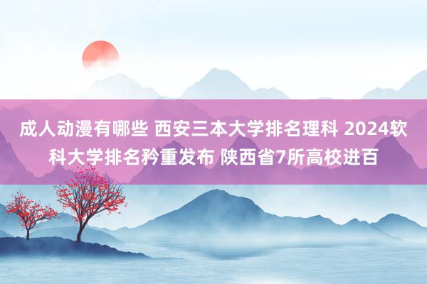 成人动漫有哪些 西安三本大学排名理科 2024软科大学排名矜重发布 陕西省7所高校进百