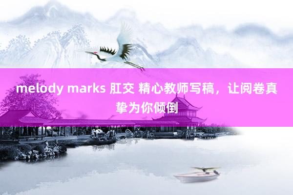 melody marks 肛交 精心教师写稿，让阅卷真挚为你倾倒