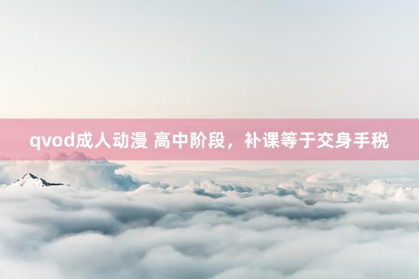 qvod成人动漫 高中阶段，补课等于交身手税