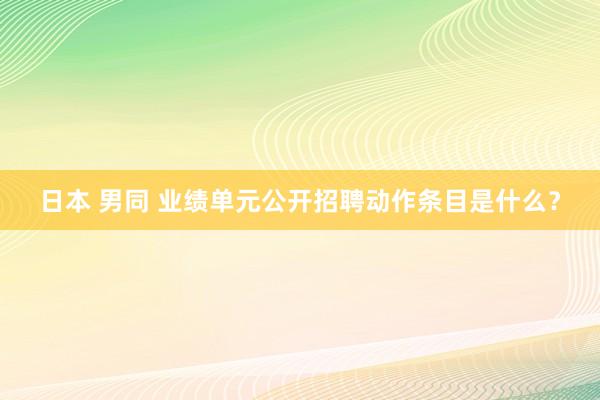 日本 男同 业绩单元公开招聘动作条目是什么？