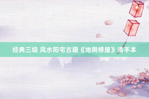 经典三级 风水阳宅古籍《地舆修屋》清手本