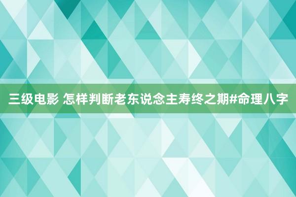 三级电影 怎样判断老东说念主寿终之期#命理八字