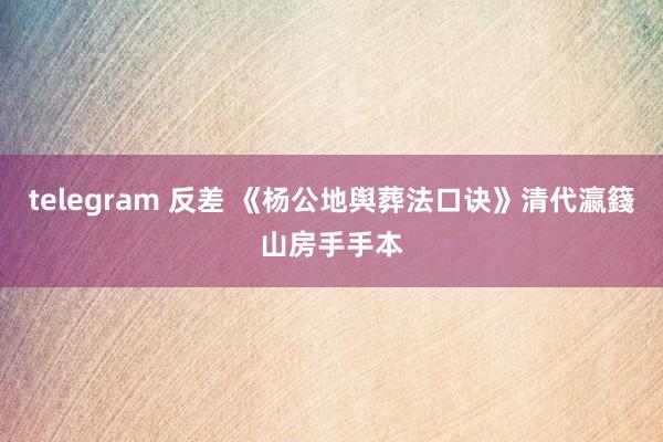 telegram 反差 《杨公地舆葬法口诀》清代瀛籛山房手手本