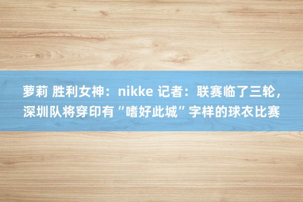 萝莉 胜利女神：nikke 记者：联赛临了三轮，深圳队将穿印有“嗜好此城”字样的球衣比赛