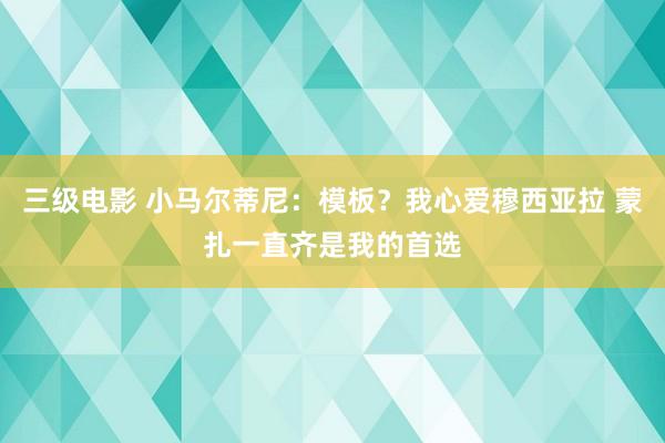 三级电影 小马尔蒂尼：模板？我心爱穆西亚拉 蒙扎一直齐是我的首选