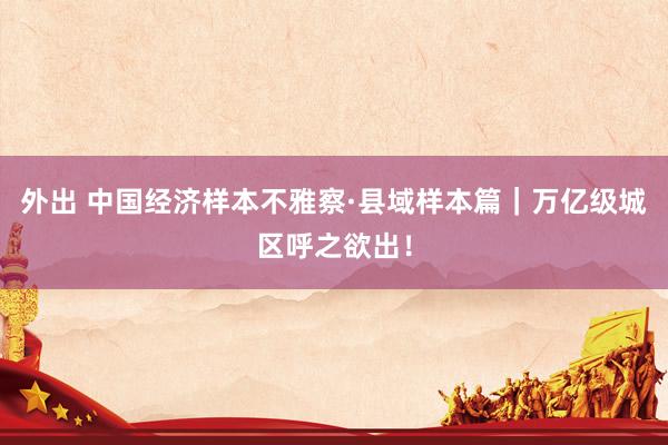 外出 中国经济样本不雅察·县域样本篇｜万亿级城区呼之欲出！