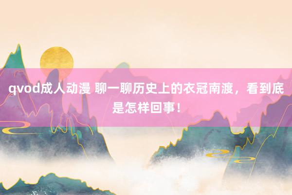 qvod成人动漫 聊一聊历史上的衣冠南渡，看到底是怎样回事！