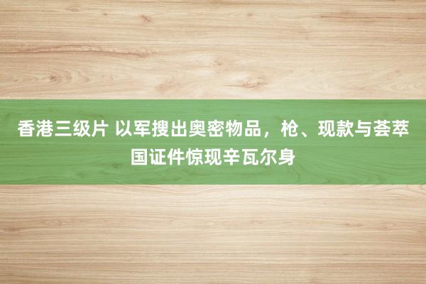 香港三级片 以军搜出奥密物品，枪、现款与荟萃国证件惊现辛瓦尔身