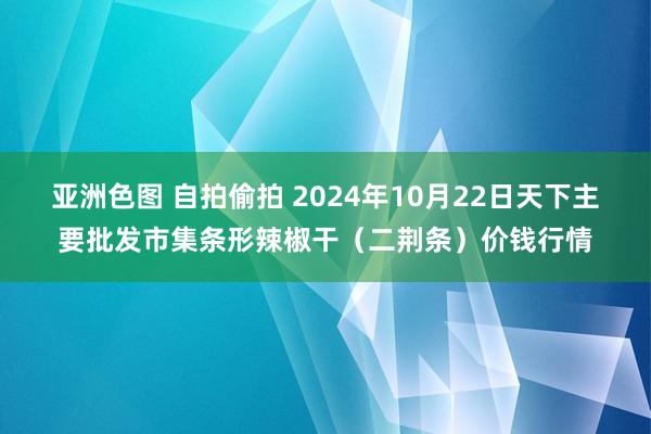 亚洲色图 自拍偷拍 2024年10月22日天下主要批发市集条形辣椒干（二荆条）价钱行情