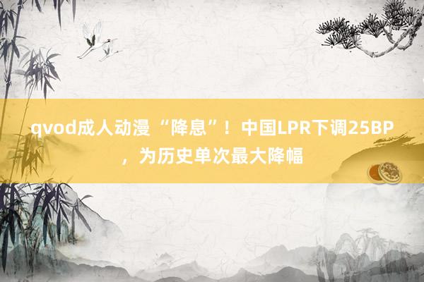 qvod成人动漫 “降息”！中国LPR下调25BP，为历史单次最大降幅