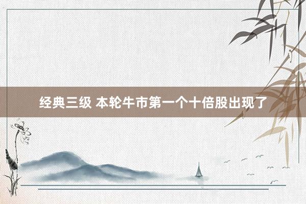 经典三级 本轮牛市第一个十倍股出现了