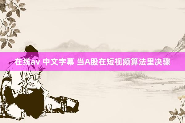 在线av 中文字幕 当A股在短视频算法里决骤