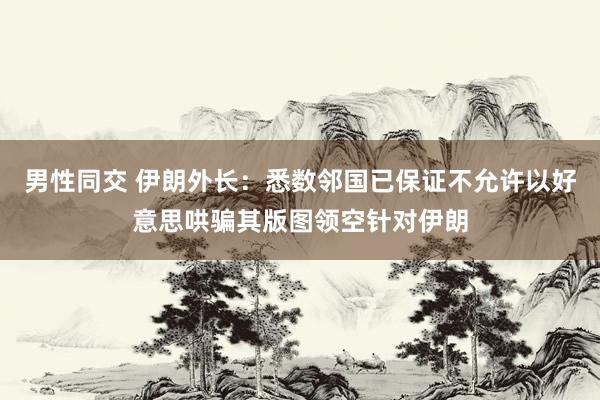 男性同交 伊朗外长：悉数邻国已保证不允许以好意思哄骗其版图领空针对伊朗