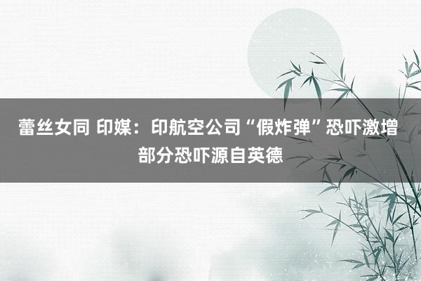 蕾丝女同 印媒：印航空公司“假炸弹”恐吓激增 部分恐吓源自英德