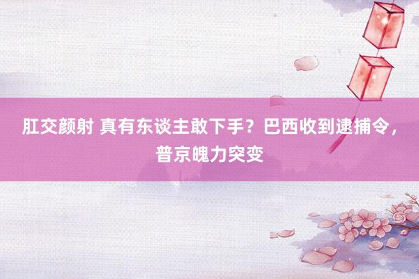 肛交颜射 真有东谈主敢下手？巴西收到逮捕令，普京魄力突变