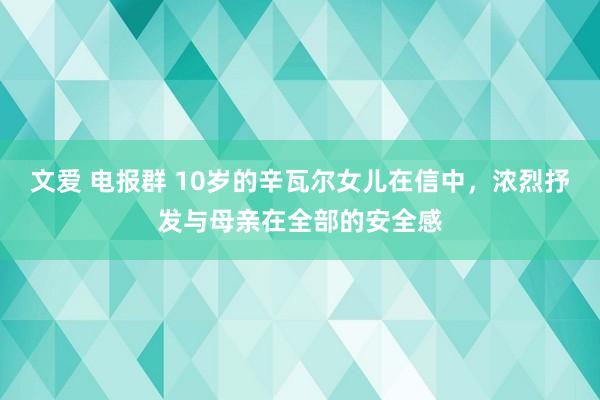 文爱 电报群 10岁的辛瓦尔女儿在信中，浓烈抒发与母亲在全部的安全感