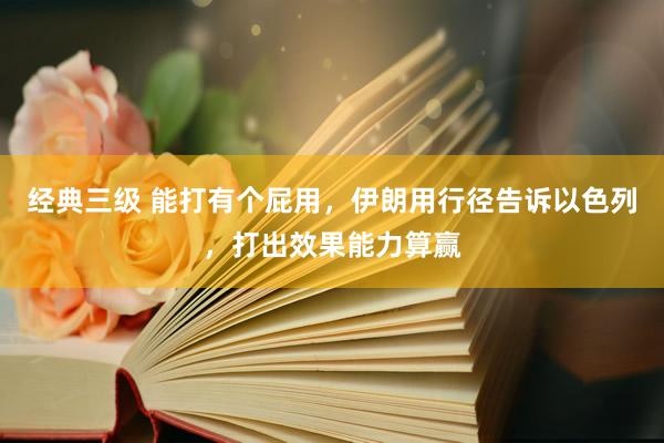 经典三级 能打有个屁用，伊朗用行径告诉以色列，打出效果能力算赢