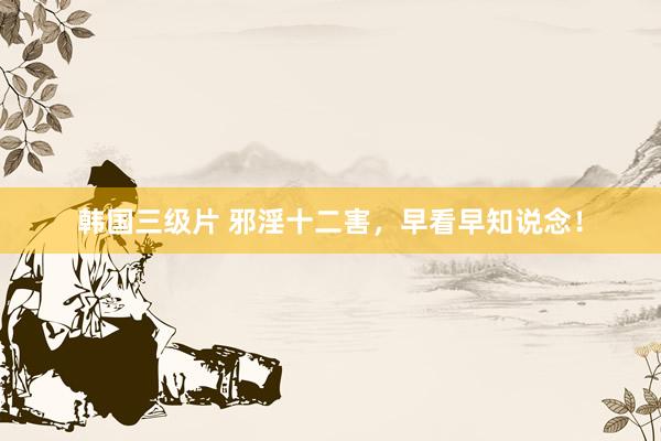 韩国三级片 邪淫十二害，早看早知说念！