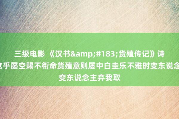 三级电影 《汉书&#183;货殖传记》诗解3回其庶乎屡空赐不衔命货殖意则屡中白圭乐不雅时变东说念主弃我取