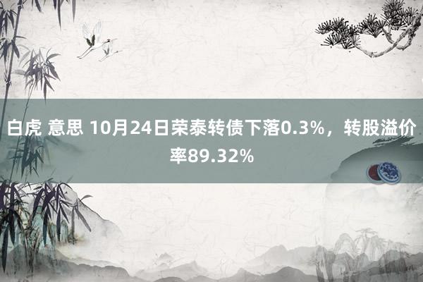 白虎 意思 10月24日荣泰转债下落0.3%，转股溢价率89.32%