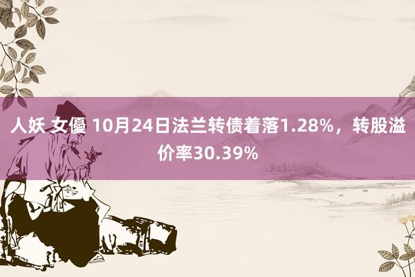 人妖 女優 10月24日法兰转债着落1.28%，转股溢价率30.39%